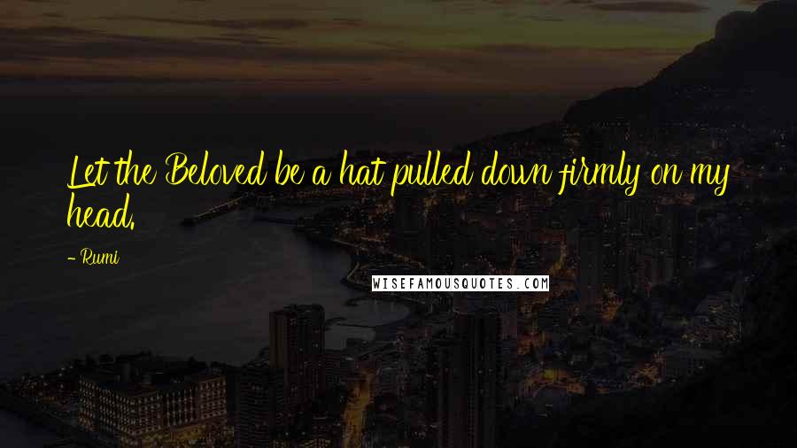 Rumi Quotes: Let the Beloved be a hat pulled down firmly on my head.