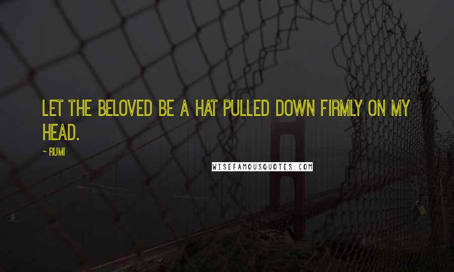 Rumi Quotes: Let the Beloved be a hat pulled down firmly on my head.