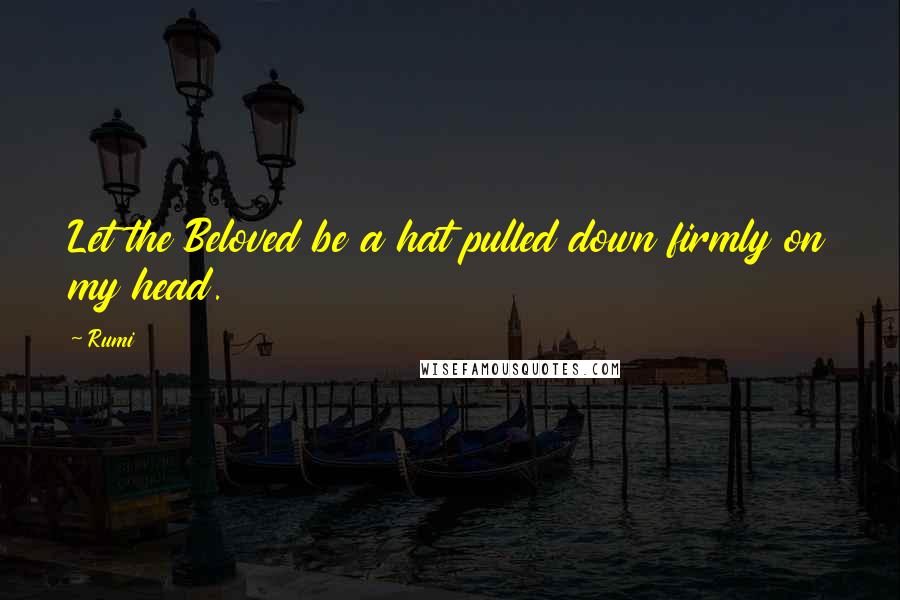 Rumi Quotes: Let the Beloved be a hat pulled down firmly on my head.
