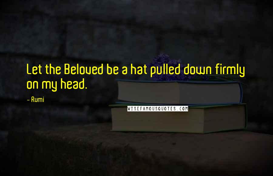 Rumi Quotes: Let the Beloved be a hat pulled down firmly on my head.