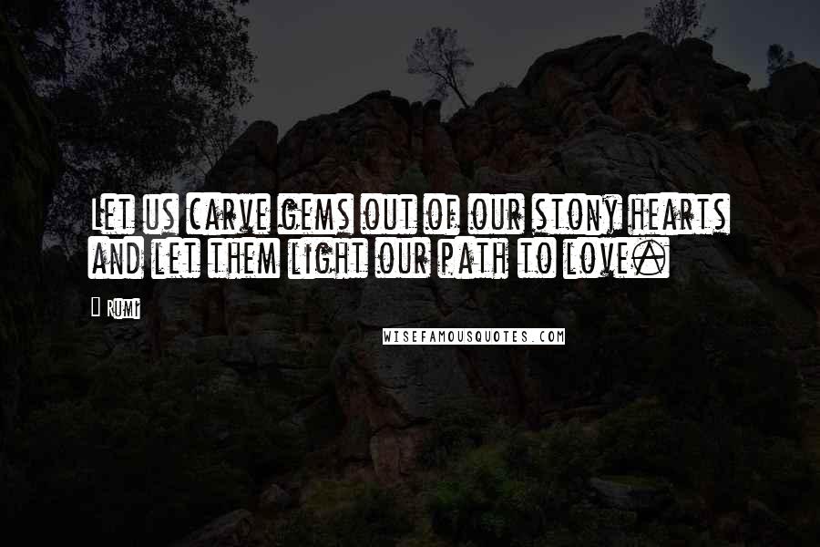 Rumi Quotes: Let us carve gems out of our stony hearts and let them light our path to love.