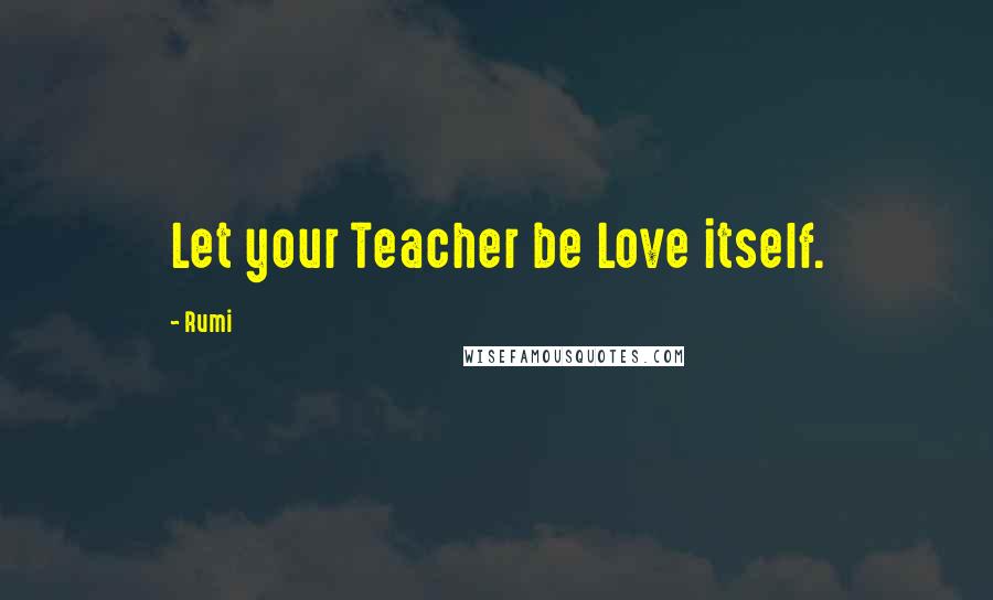 Rumi Quotes: Let your Teacher be Love itself.