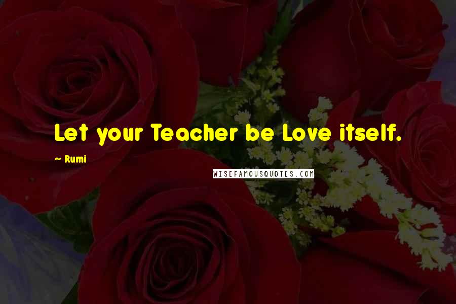 Rumi Quotes: Let your Teacher be Love itself.
