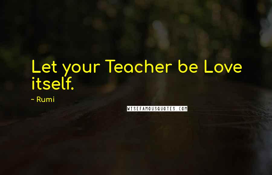 Rumi Quotes: Let your Teacher be Love itself.