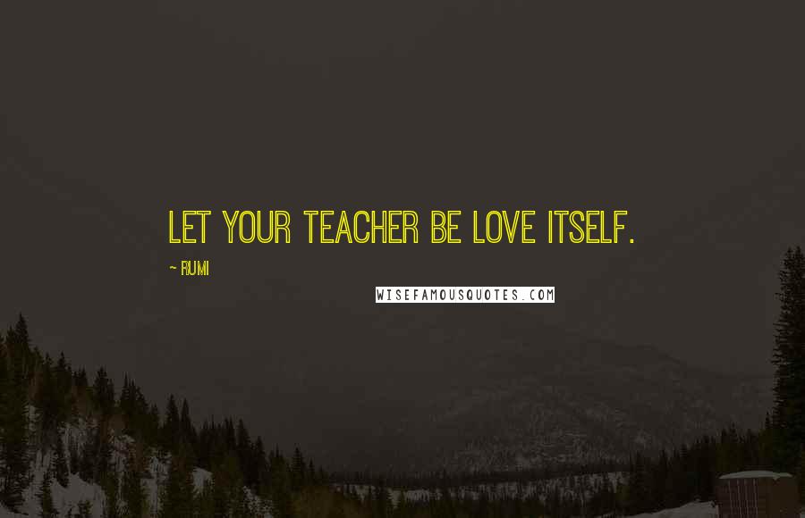 Rumi Quotes: Let your Teacher be Love itself.