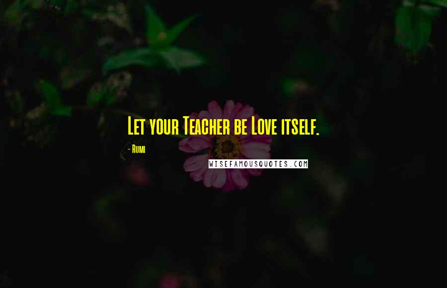 Rumi Quotes: Let your Teacher be Love itself.