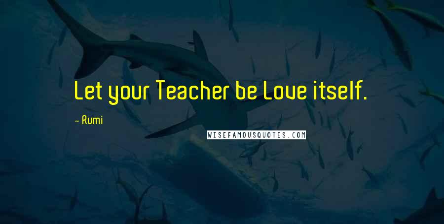 Rumi Quotes: Let your Teacher be Love itself.