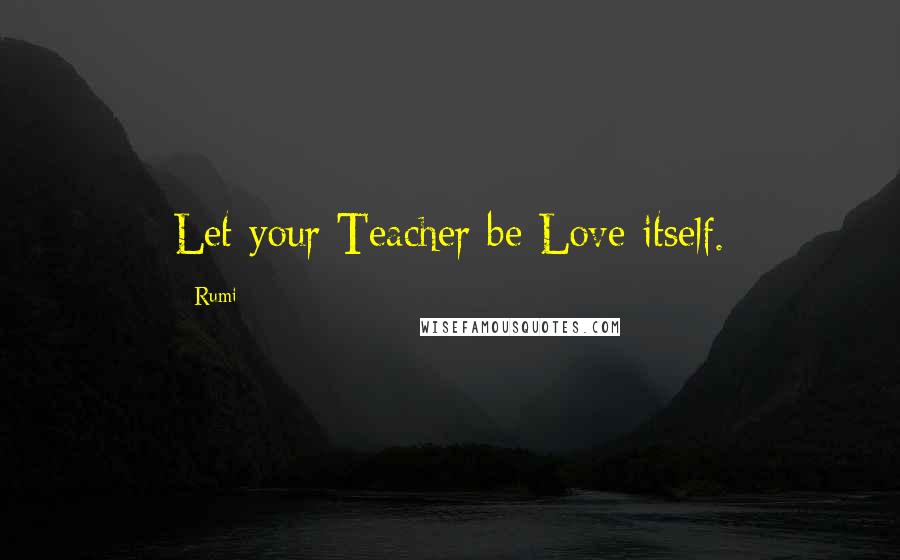 Rumi Quotes: Let your Teacher be Love itself.