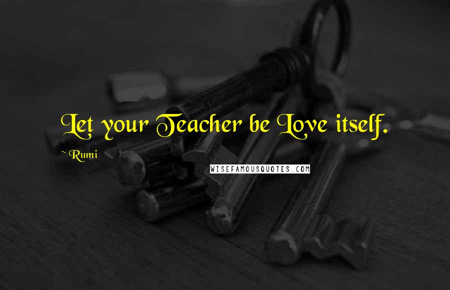 Rumi Quotes: Let your Teacher be Love itself.