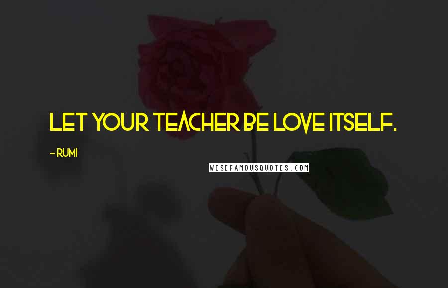 Rumi Quotes: Let your Teacher be Love itself.