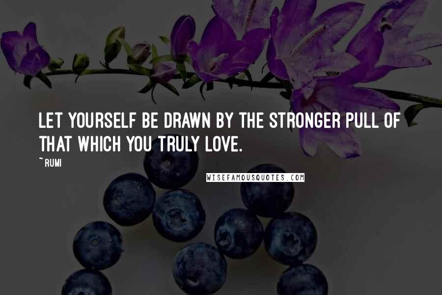 Rumi Quotes: Let yourself be drawn by the stronger pull of that which you truly love.
