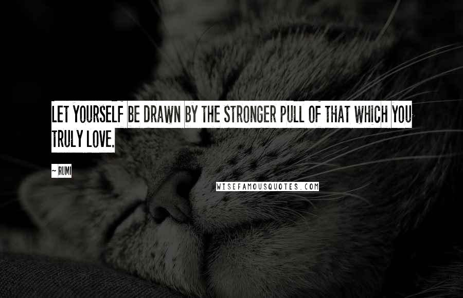 Rumi Quotes: Let yourself be drawn by the stronger pull of that which you truly love.