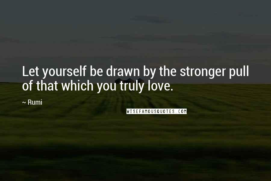 Rumi Quotes: Let yourself be drawn by the stronger pull of that which you truly love.