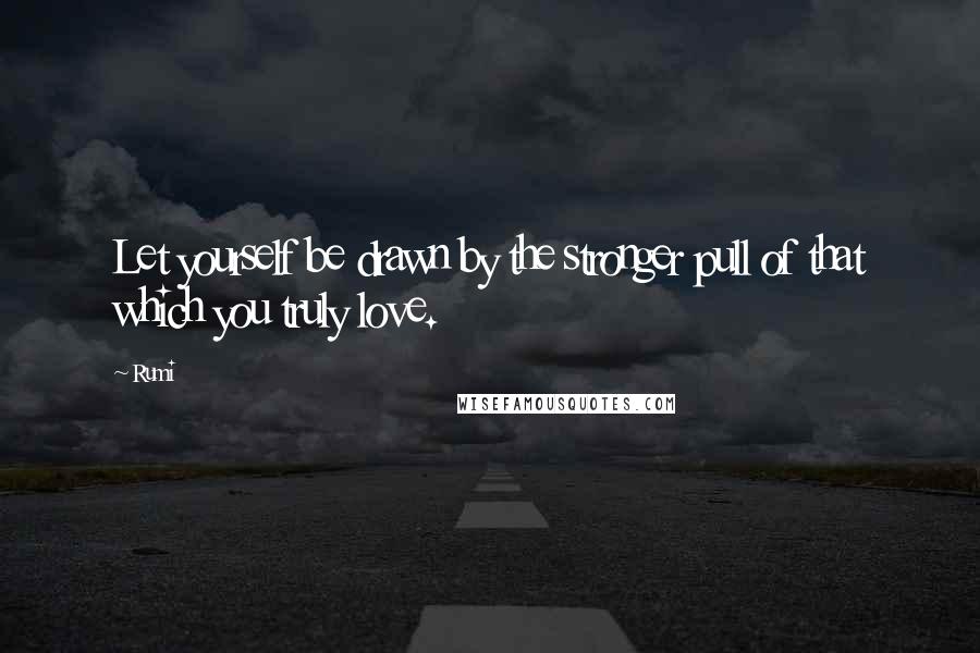 Rumi Quotes: Let yourself be drawn by the stronger pull of that which you truly love.