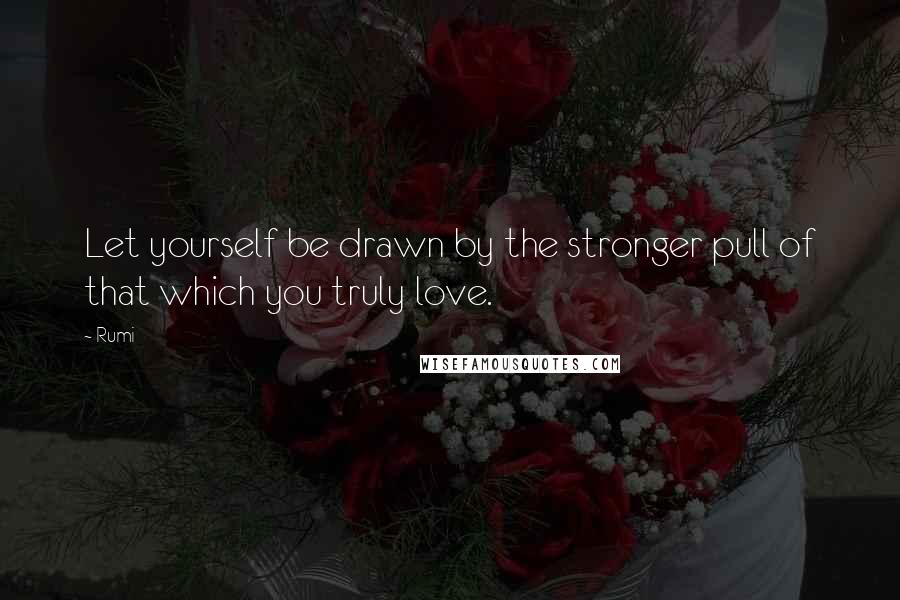 Rumi Quotes: Let yourself be drawn by the stronger pull of that which you truly love.