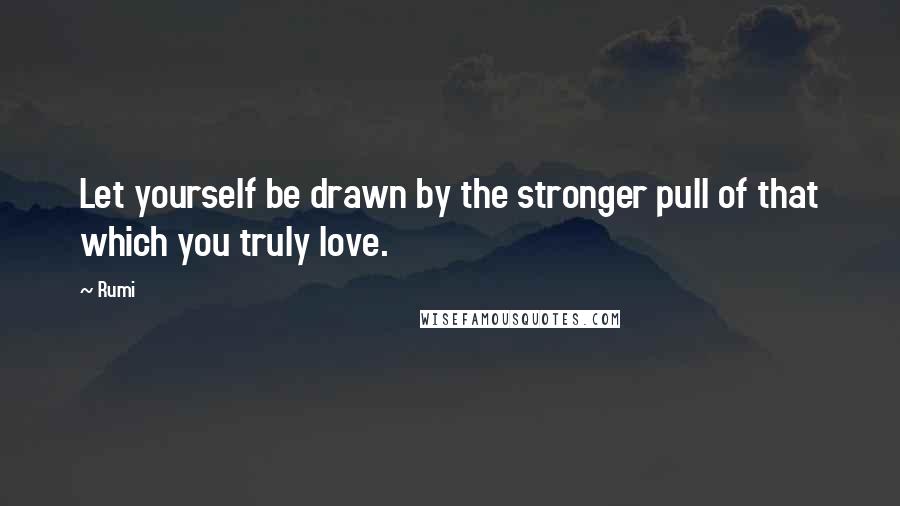 Rumi Quotes: Let yourself be drawn by the stronger pull of that which you truly love.