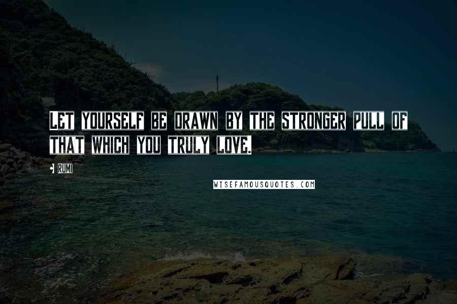 Rumi Quotes: Let yourself be drawn by the stronger pull of that which you truly love.