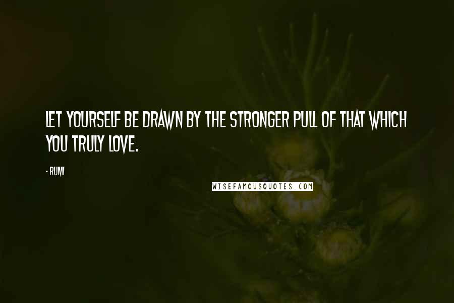 Rumi Quotes: Let yourself be drawn by the stronger pull of that which you truly love.