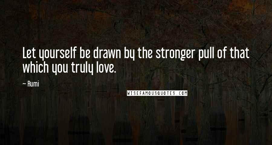 Rumi Quotes: Let yourself be drawn by the stronger pull of that which you truly love.