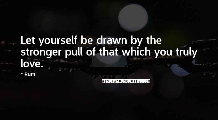 Rumi Quotes: Let yourself be drawn by the stronger pull of that which you truly love.