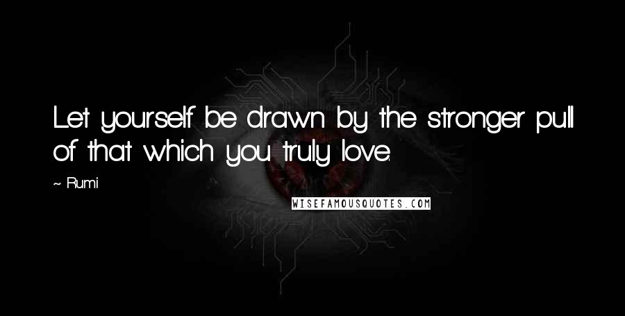 Rumi Quotes: Let yourself be drawn by the stronger pull of that which you truly love.