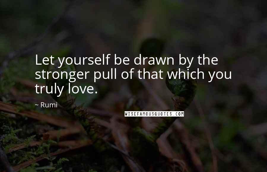 Rumi Quotes: Let yourself be drawn by the stronger pull of that which you truly love.