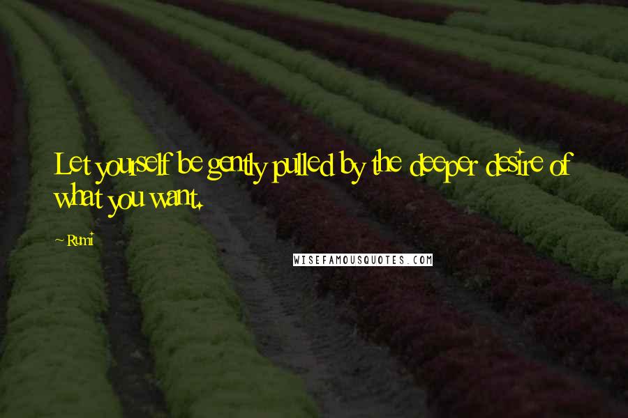 Rumi Quotes: Let yourself be gently pulled by the deeper desire of what you want.