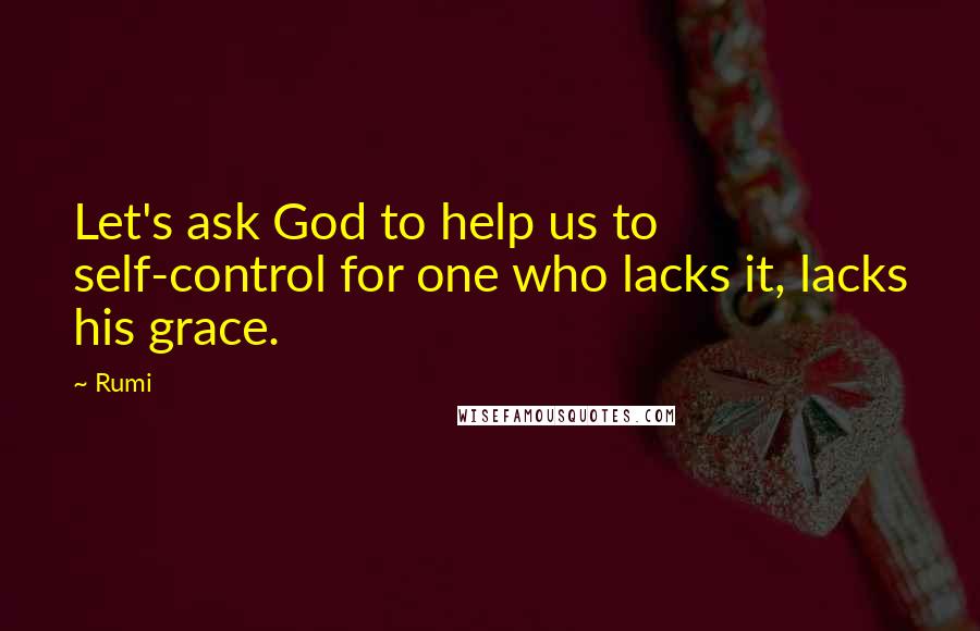 Rumi Quotes: Let's ask God to help us to self-control for one who lacks it, lacks his grace.