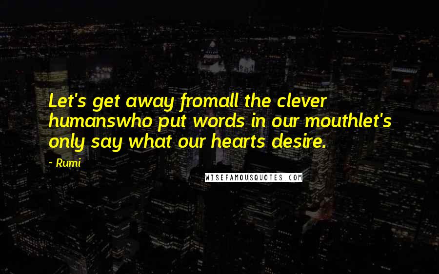 Rumi Quotes: Let's get away fromall the clever humanswho put words in our mouthlet's only say what our hearts desire.