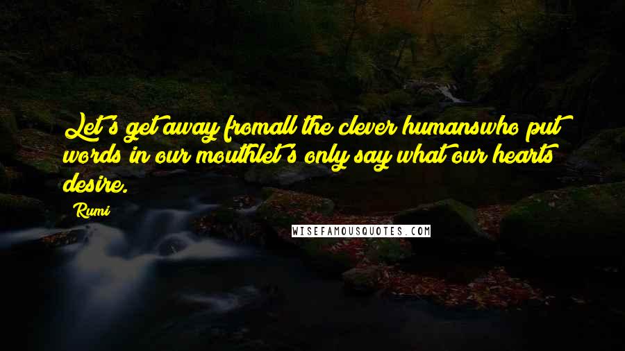 Rumi Quotes: Let's get away fromall the clever humanswho put words in our mouthlet's only say what our hearts desire.