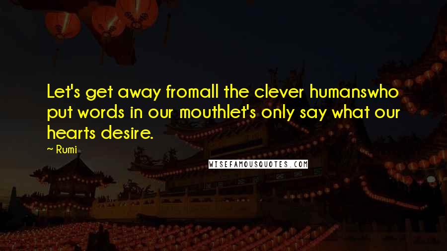 Rumi Quotes: Let's get away fromall the clever humanswho put words in our mouthlet's only say what our hearts desire.