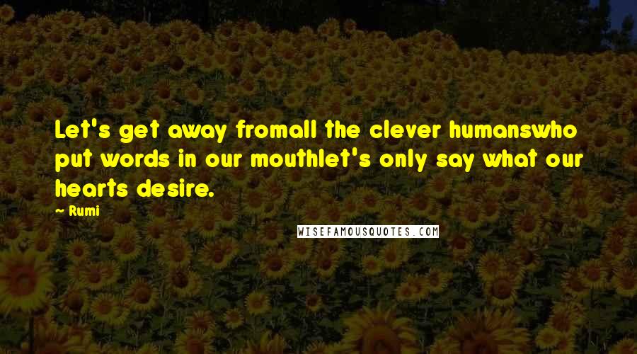 Rumi Quotes: Let's get away fromall the clever humanswho put words in our mouthlet's only say what our hearts desire.