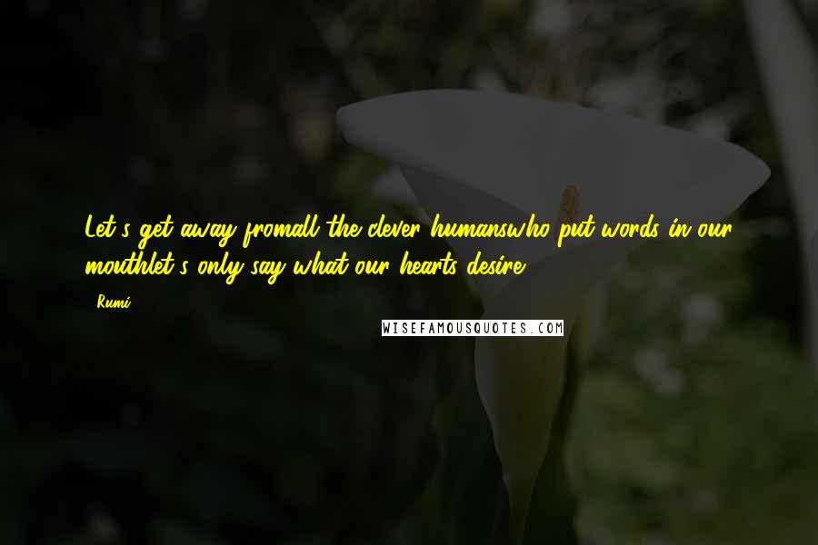 Rumi Quotes: Let's get away fromall the clever humanswho put words in our mouthlet's only say what our hearts desire.