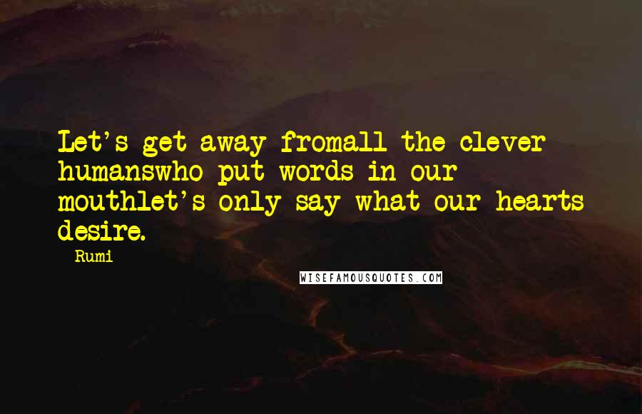 Rumi Quotes: Let's get away fromall the clever humanswho put words in our mouthlet's only say what our hearts desire.