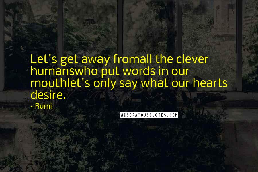 Rumi Quotes: Let's get away fromall the clever humanswho put words in our mouthlet's only say what our hearts desire.