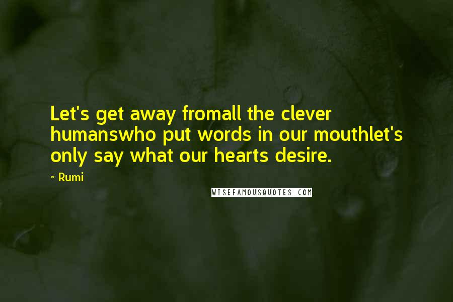 Rumi Quotes: Let's get away fromall the clever humanswho put words in our mouthlet's only say what our hearts desire.