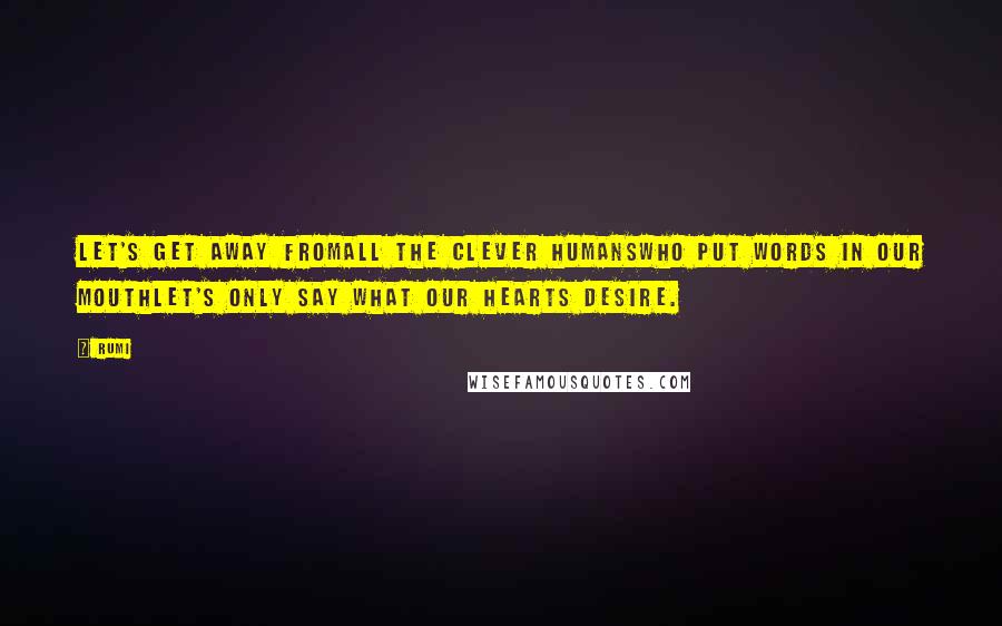 Rumi Quotes: Let's get away fromall the clever humanswho put words in our mouthlet's only say what our hearts desire.