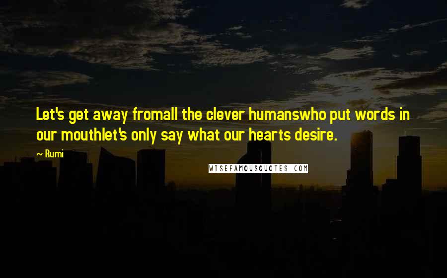 Rumi Quotes: Let's get away fromall the clever humanswho put words in our mouthlet's only say what our hearts desire.