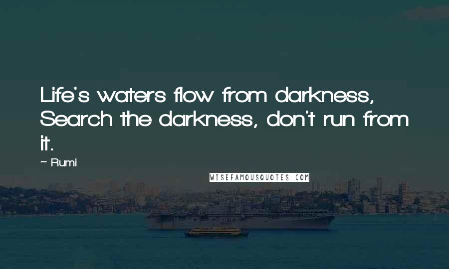 Rumi Quotes: Life's waters flow from darkness, Search the darkness, don't run from it.