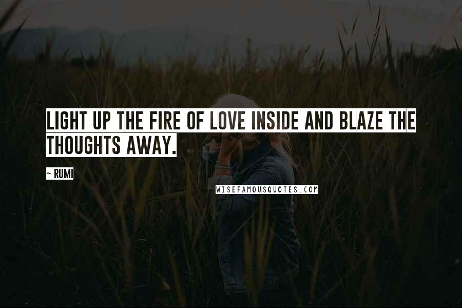 Rumi Quotes: Light up the fire of love inside and blaze the thoughts away.