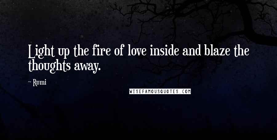 Rumi Quotes: Light up the fire of love inside and blaze the thoughts away.