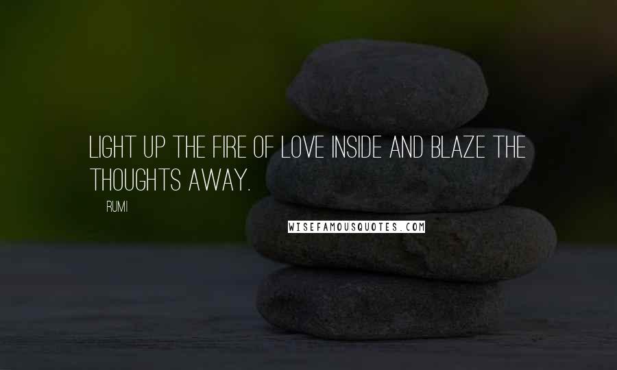 Rumi Quotes: Light up the fire of love inside and blaze the thoughts away.