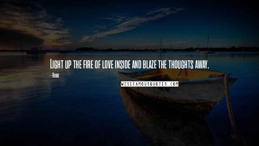 Rumi Quotes: Light up the fire of love inside and blaze the thoughts away.