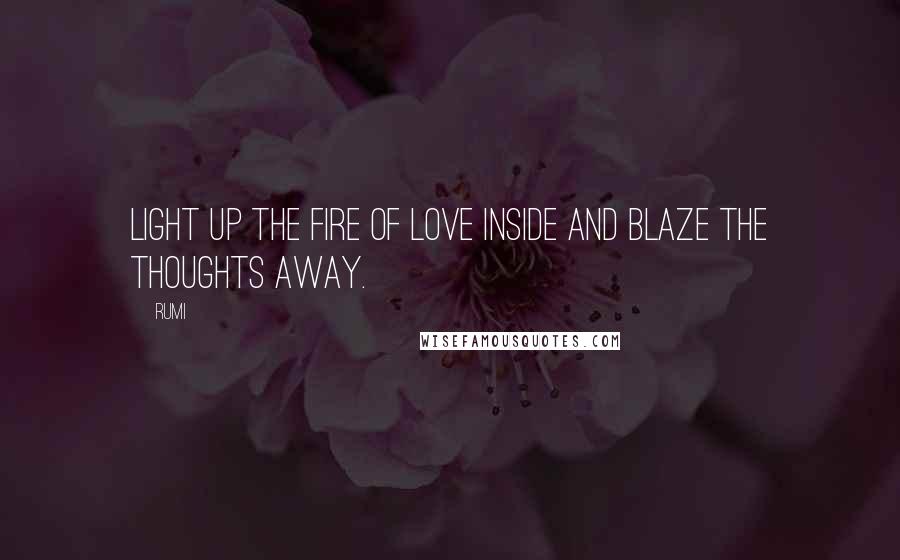 Rumi Quotes: Light up the fire of love inside and blaze the thoughts away.