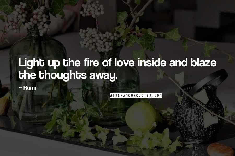 Rumi Quotes: Light up the fire of love inside and blaze the thoughts away.