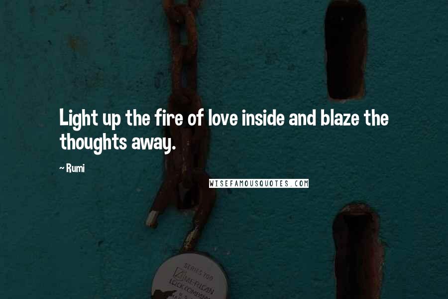 Rumi Quotes: Light up the fire of love inside and blaze the thoughts away.