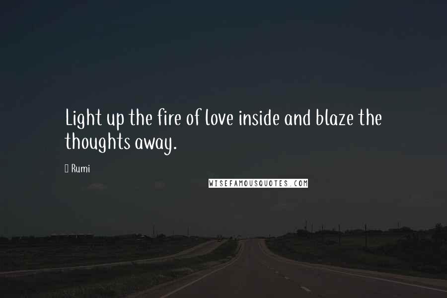 Rumi Quotes: Light up the fire of love inside and blaze the thoughts away.