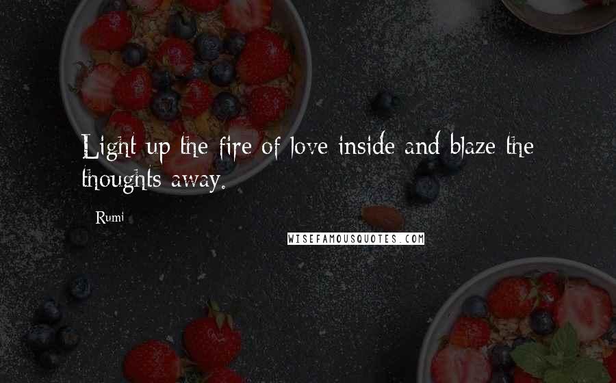 Rumi Quotes: Light up the fire of love inside and blaze the thoughts away.