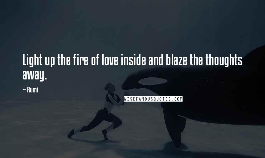 Rumi Quotes: Light up the fire of love inside and blaze the thoughts away.