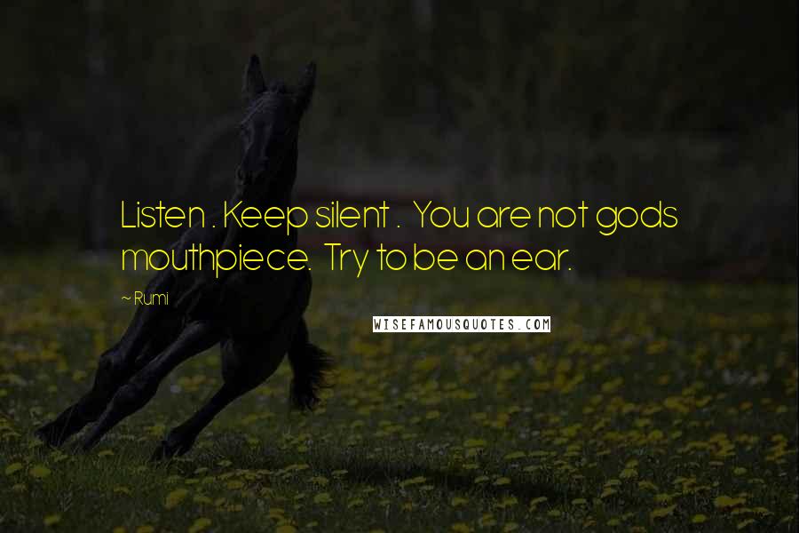 Rumi Quotes: Listen . Keep silent .  You are not gods mouthpiece.  Try to be an ear.